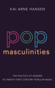 Title: Pop Masculinities: The Politics of Gender in Twenty-First Century Popular Music, Author: Kai Arne Hansen