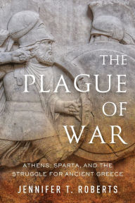 Title: The Plague of War: Athens, Sparta, and the Struggle for Ancient Greece, Author: Jennifer T. Roberts