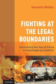 Title: Fighting at the Legal Boundaries: Controlling the Use of Force in Contemporary Conflict, Author: Kenneth Watkin