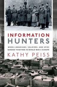 Title: Information Hunters: When Librarians, Soldiers, and Spies Banded Together in World War II Europe, Author: Kathy Peiss