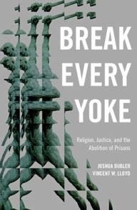 Title: Break Every Yoke: Religion, Justice, and the Abolition of Prisons, Author: Joshua Dubler