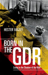 Title: Born in the GDR: Living in the Shadow of the Wall, Author: Hester Vaizey