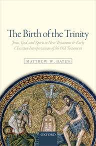 Title: The Birth of the Trinity: Jesus, God, and Spirit in New Testament and Early Christian Interpretations of the Old Testament, Author: Matthew W. Bates
