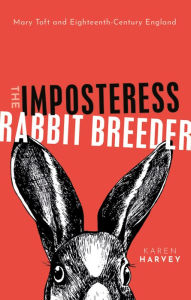 Title: The Imposteress Rabbit Breeder: Mary Toft and Eighteenth-Century England, Author: Karen Harvey