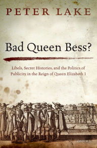 Title: Bad Queen Bess?: Libels, Secret Histories, and the Politics of Publicity in the Reign of Queen Elizabeth I, Author: Peter Lake