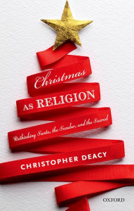 Title: Christmas as Religion: Rethinking Santa, the Secular, and the Sacred, Author: Christopher Deacy