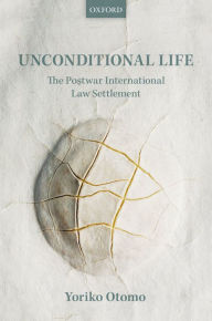Title: Unconditional Life: The Postwar International Law Settlement, Author: Yoriko Otomo
