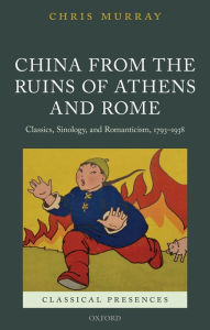 Title: China from the Ruins of Athens and Rome: Classics, Sinology, and Romanticism, 1793-1938, Author: Chris Murray