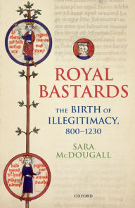 Title: Royal Bastards: The Birth of Illegitimacy, 800-1230, Author: Sara McDougall