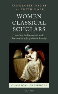 Title: Women Classical Scholars: Unsealing the Fountain from the Renaissance to Jacqueline de Romilly, Author: Rosie Wyles