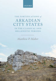 Title: The Fortifications of Arkadian City States in the Classical and Hellenistic Periods, Author: Matthew P. Maher