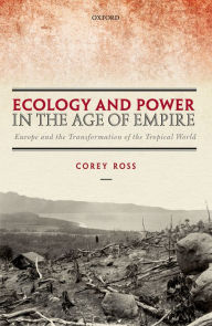 Title: Ecology and Power in the Age of Empire: Europe and the Transformation of the Tropical World, Author: Corey Ross