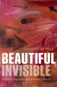 Title: The Beautiful Invisible: Creativity, imagination, and theoretical physics, Author: Giovanni Vignale