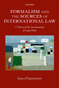 Title: Formalism and the Sources of International Law: A Theory of the Ascertainment of Legal Rules, Author: Jean d'Aspremont