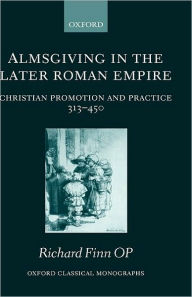 Title: Almsgiving in the Later Roman Empire: Christian Promotion and Practice 313-450, Author: Richard Finn OP