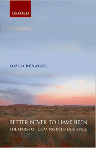 Title: Better Never to Have Been: The Harm of Coming into Existence, Author: David Benatar