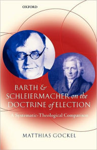 Title: Barth and Schleiermacher on the Doctrine of Election: A Systematic-Theological Comparison, Author: Matthias Gockel