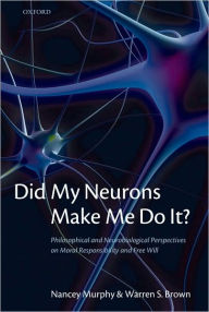 Title: Did My Neurons Make Me Do It?: Philosophical and Neurobiological Perspectives on Moral Responsibility and Free Will, Author: Nancey Murphy