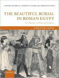 Title: The Beautiful Burial in Roman Egypt: Art, Identity, and Funerary Religion, Author: Christina Riggs
