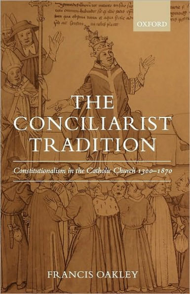 The Conciliarist Tradition: Constitutionalism in the Catholic Church 1300-1870