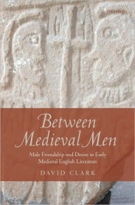 Title: Between Medieval Men: Male Friendship and Desire in Early Medieval English Literature, Author: David Clark