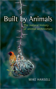Title: Built by Animals: The natural history of animal architecture, Author: Mike Hansell