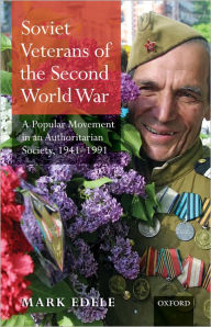 Title: Soviet Veterans of the Second World War: A Popular Movement in an Authoritarian Society, 1941-1991, Author: Mark Edele