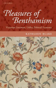 Title: Pleasures of Benthamism: Victorian Literature, Utility, Political Economy, Author: Kathleen Blake