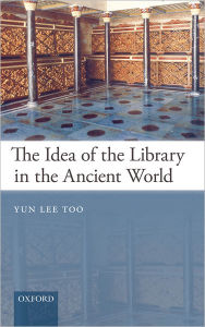 Title: The Idea of the Library in the Ancient World, Author: Yun Lee Too