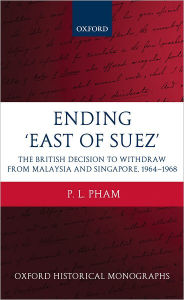 Title: Ending 'East of Suez': The British Decision to Withdraw from Malaysia and Singapore 1964-1968, Author: P. L. Pham