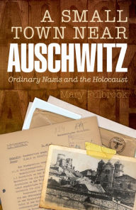 Title: A Small Town Near Auschwitz: Ordinary Nazis and the Holocaust, Author: Mary Fulbrook