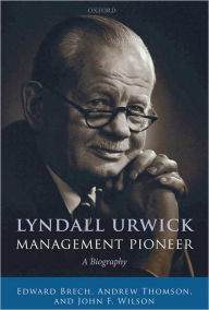 Title: Lyndall Urwick, Management Pioneer: A Biography, Author: Edward Brech