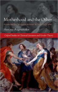 Title: Motherhood and the Other: Fashioning Female Power in Flavian Epic, Author: Antony Augoustakis