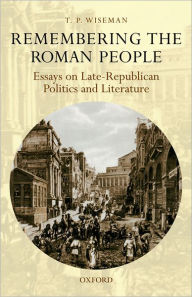 Title: Remembering the Roman People: Essays on Late-Republican Politics and Literature, Author: T. P. Wiseman