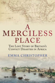 Title: A Merciless Place: The Lost Story of Britain's Convict Disaster in Africa, Author: Emma Christopher
