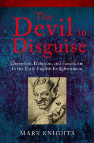 Title: The Devil in Disguise: Deception, Delusion, and Fanaticism in the Early English Enlightenment, Author: Mark Knights