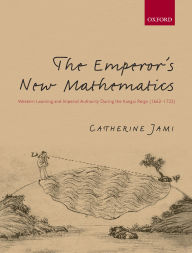 Title: The Emperor's New Mathematics: Western Learning and Imperial Authority During the Kangxi Reign (1662-1722), Author: Catherine Jami