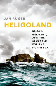 Title: Heligoland: Britain, Germany, and the Struggle for the North Sea, Author: Jan Rüger