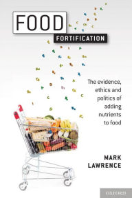 Title: Food Fortification: The evidence, ethics, and politics of adding nutrients to food, Author: Mark Lawrence