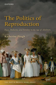 Title: The Politics of Reproduction: Race, Medicine, and Fertility in the Age of Abolition, Author: Katherine Paugh
