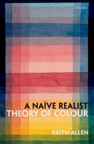 Title: A Na?ve Realist Theory of Colour, Author: Keith Allen