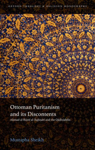 Title: Ottoman Puritanism and its Discontents: Ahmad al-Rumi al-Aqhisari and the Qadizadelis, Author: Mustapha Sheikh