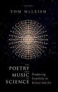 Title: The Poetry and Music of Science: Comparing Creativity in Science and Art, Author: Tom McLeish