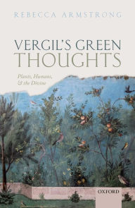 Title: Vergil's Green Thoughts: Plants, Humans, and the Divine, Author: Rebecca Armstrong