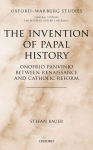 Title: The Invention of Papal History: Onofrio Panvinio between Renaissance and Catholic Reform, Author: Stefan Bauer