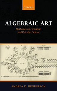 Title: Algebraic Art: Mathematical Formalism and Victorian Culture, Author: Andrea K. Henderson