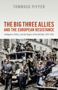 Title: The Big Three Allies and the European Resistance: Intelligence, Politics, and the Origins of the Cold War, 1939-1945, Author: Tommaso Piffer
