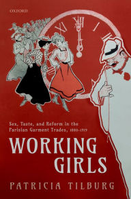 Title: Working Girls: Sex, Taste, and Reform in the Parisian Garment Trades, 1880-1919, Author: Patricia Tilburg