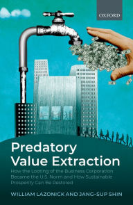 Title: Predatory Value Extraction: How the Looting of the Business Corporation Became the US Norm and How Sustainable Prosperity Can Be Restored, Author: William Lazonick