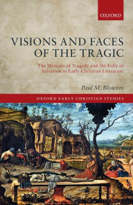 Title: Visions and Faces of the Tragic: The Mimesis of Tragedy and the Folly of Salvation in Early Christian Literature, Author: Paul M. Blowers